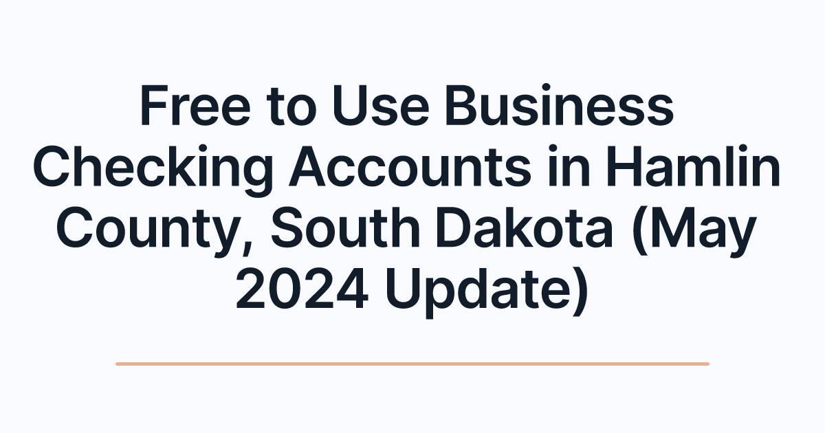 Free to Use Business Checking Accounts in Hamlin County, South Dakota (May 2024 Update)
